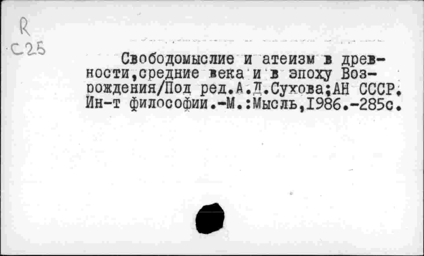 ﻿с.гь
Свободомыслие и атеизм в древности, средние века и в эпоху Воз-оождения/Пол ред.А.Д.Сухова;АН СССР, Ин-т философии.-М.:Мысль,1986.-285с.